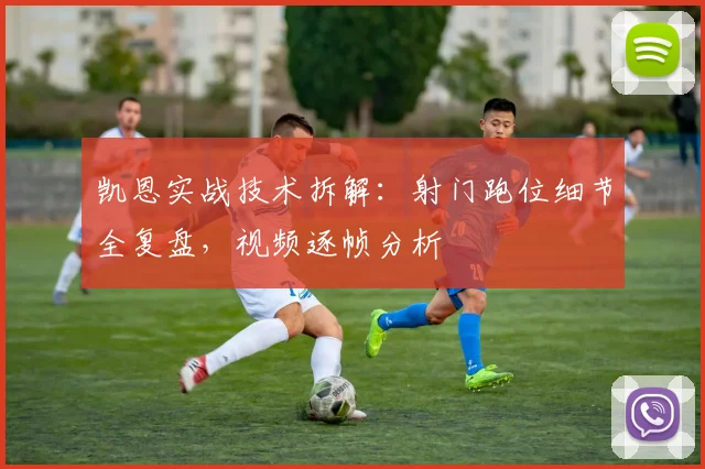 凯恩实战技术拆解:射门跑位细节全复盘,视频逐帧分析