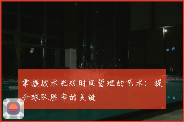 掌握战术犯规时间管理的艺术：提升球队胜率的关键