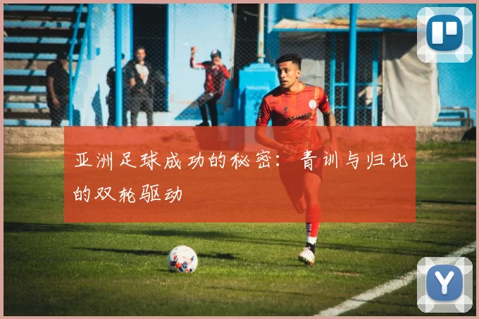 亚洲足球成功的秘密：青训与归化的双轮驱动