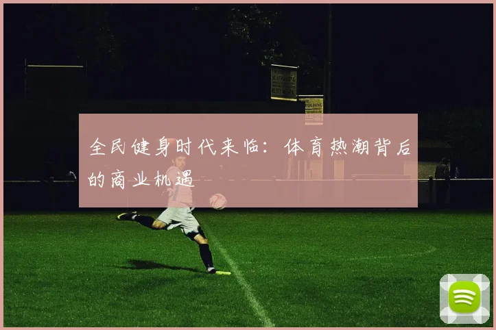 全民健身时代来临：体育热潮背后的商业机遇
