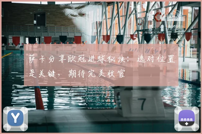 萨卡分享欧冠进球秘诀:选对位置是关键,期待完美收官