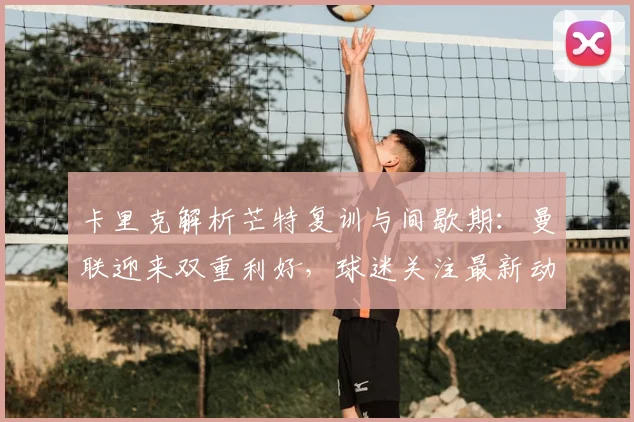 卡里克解析芒特复训与间歇期:曼联迎来双重利好,球迷关注最新动态