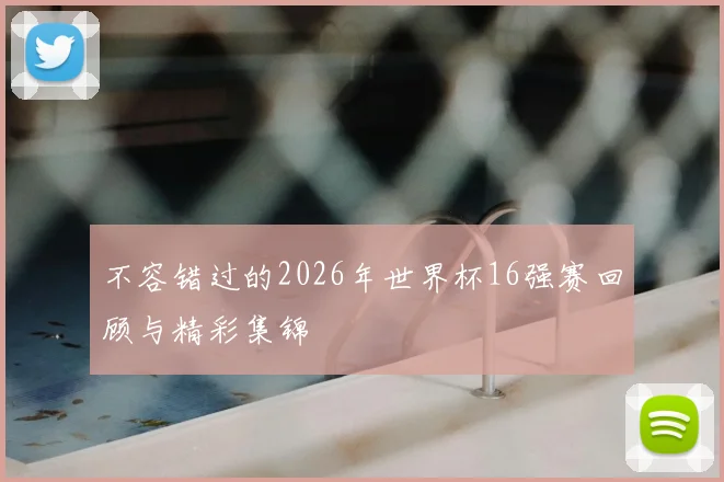 不容错过的2026年世界杯16强赛回顾与精彩集锦