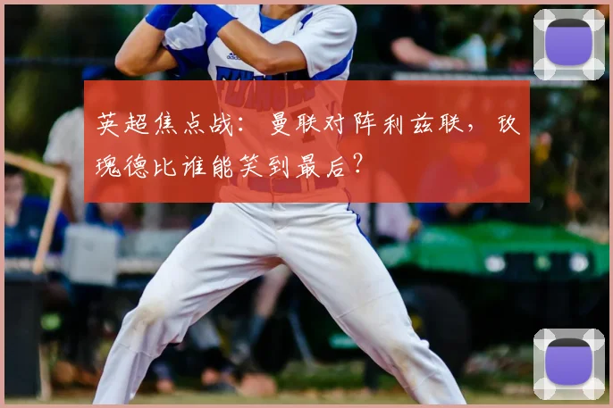 英超焦点战:曼联对阵利兹联,玫瑰德比谁能笑到最后?