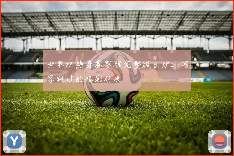 世界杯热身赛赛程完整版出炉：不容错过的精彩对决