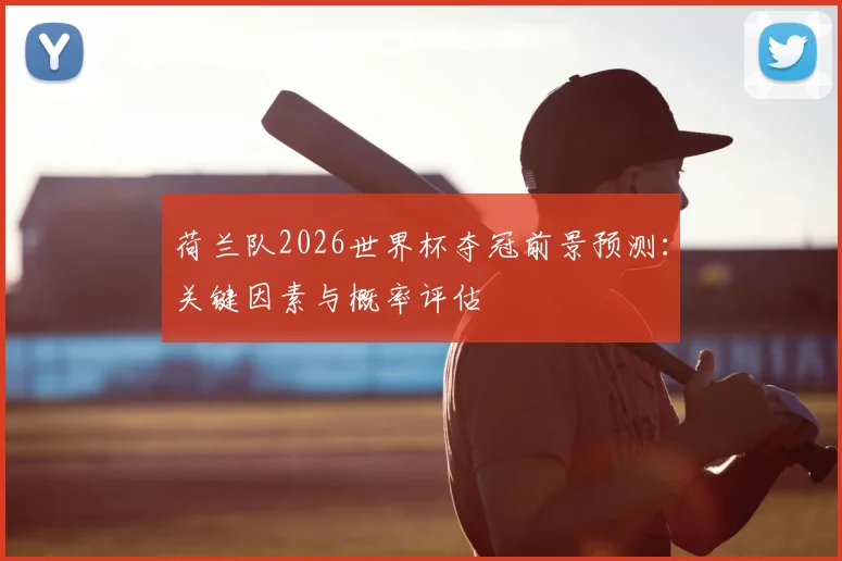 荷兰队2026世界杯夺冠前景预测:关键因素与概率评估