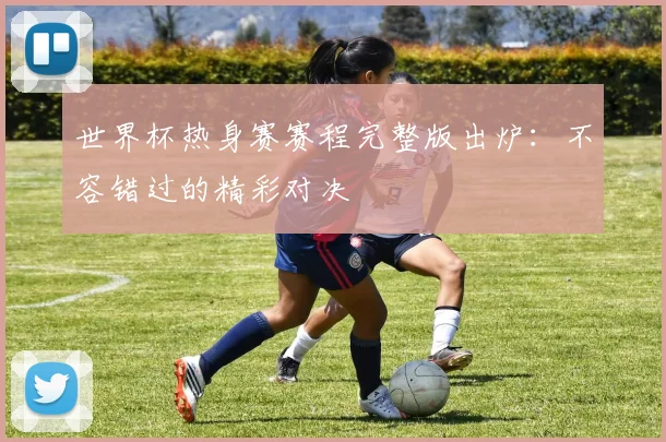 世界杯热身赛赛程完整版出炉：不容错过的精彩对决