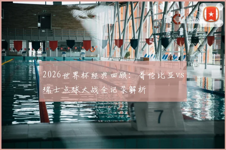 2026世界杯经典回顾：哥伦比亚vs瑞士点球大战全记录解析
