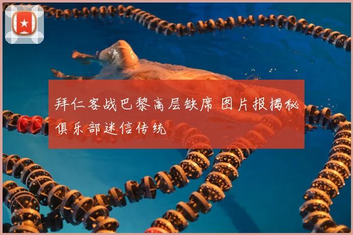 拜仁客战巴黎高层缺席 图片报揭秘俱乐部迷信传统