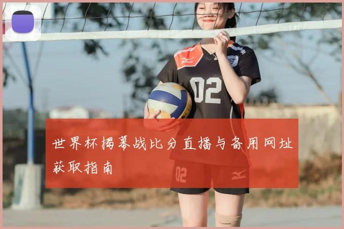 世界杯揭幕战比分直播与备用网址获取指南