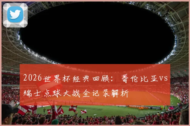 2026世界杯经典回顾:哥伦比亚vs瑞士点球大战全记录解析