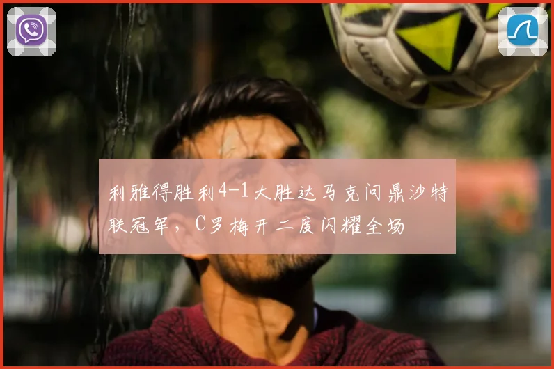 利雅得胜利4-1大胜达马克问鼎沙特联冠军，C罗梅开二度闪耀全场