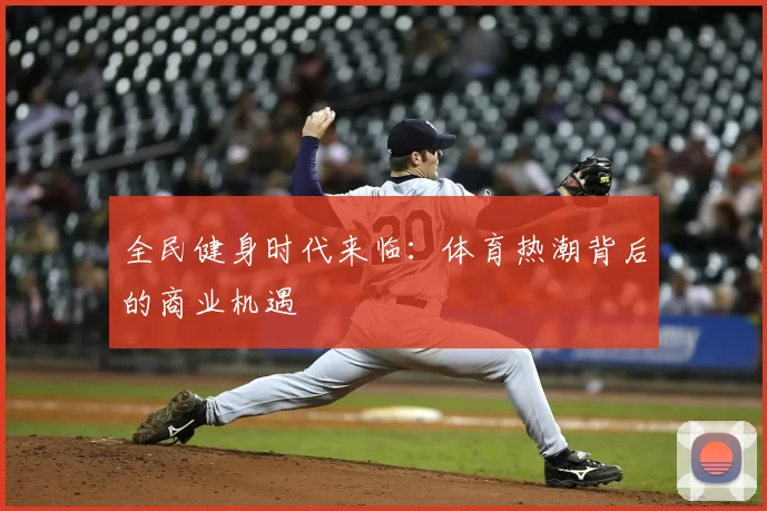 全民健身时代来临：体育热潮背后的商业机遇