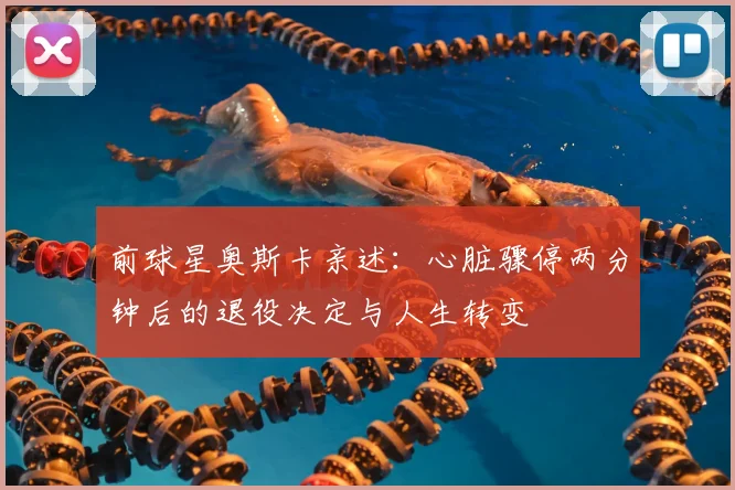 前球星奥斯卡亲述：心脏骤停两分钟后的退役决定与人生转变