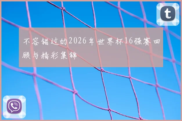 不容错过的2026年世界杯16强赛回顾与精彩集锦