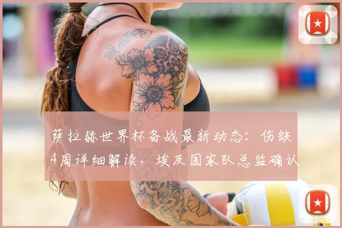萨拉赫世界杯备战最新动态：伤缺4周详细解读，埃及国家队总监确认不影响2026年参赛