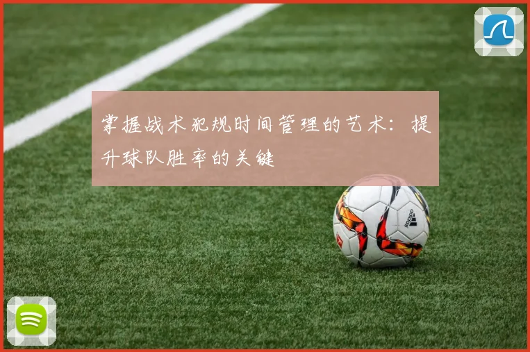 掌握战术犯规时间管理的艺术：提升球队胜率的关键