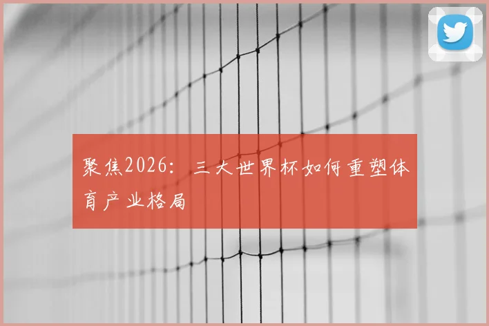 聚焦2026：三大世界杯如何重塑体育产业格局