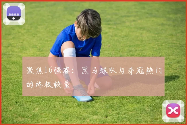 聚焦16强赛：黑马球队与夺冠热门的终极较量