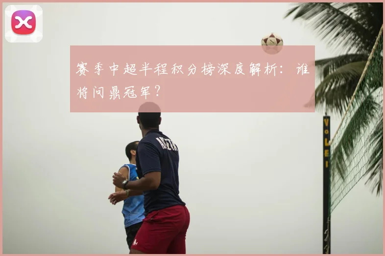 赛季中超半程积分榜深度解析:谁将问鼎冠军?