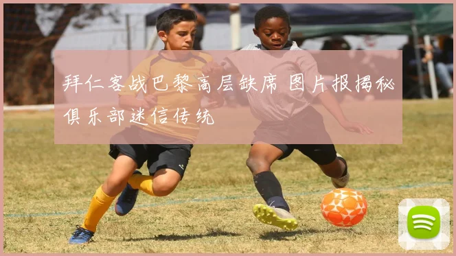 拜仁客战巴黎高层缺席 图片报揭秘俱乐部迷信传统
