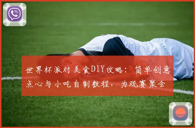 世界杯派对美食DIY攻略：简单创意点心与小吃自制教程，为观赛聚会加分