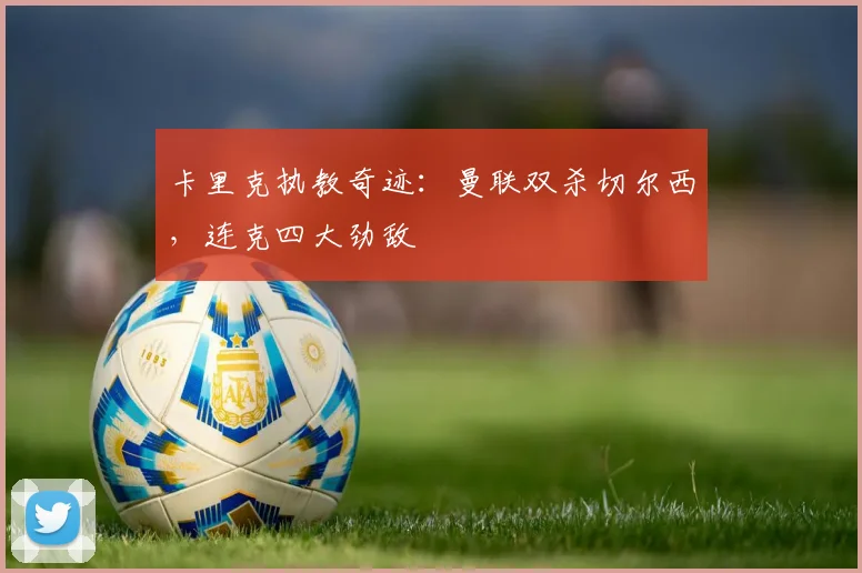 卡里克执教奇迹：曼联双杀切尔西，连克四大劲敌