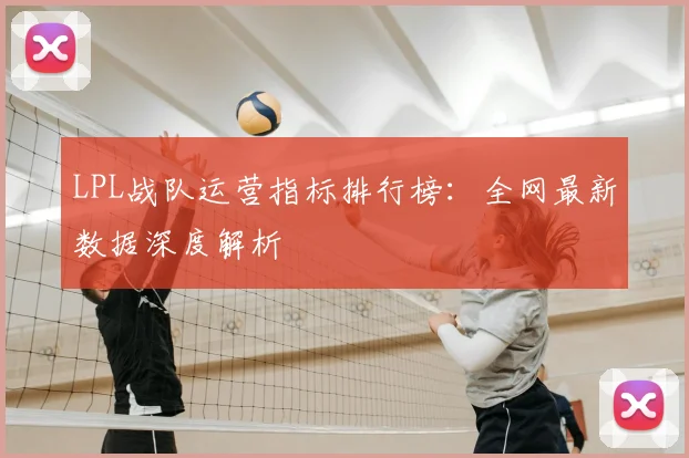 LPL战队运营指标排行榜：全网最新数据深度解析